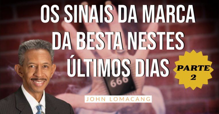 OS SINAIS DA MARCA DA BESTA NESTES ÚLTIMOS DIAS - John Lomacang - PARTE 2