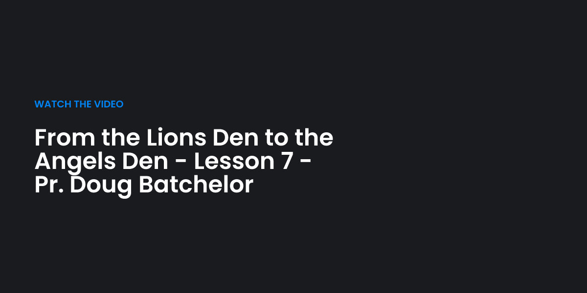 From the lions den to the angels den lesson 7 pr doug batchelor